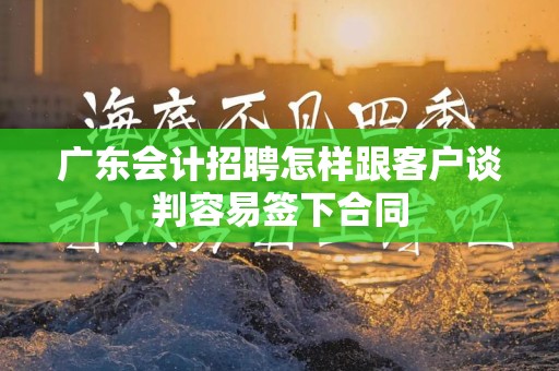 广东会计招聘怎样跟客户谈判容易签下合同