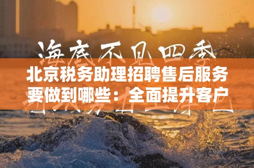北京税务助理招聘售后服务要做到哪些：全面提升客户满意度的策略