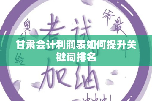 甘肃会计利润表如何提升关键词排名
