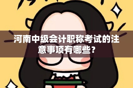河南中级会计职称考试的注意事项有哪些？