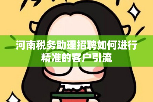 河南税务助理招聘如何进行精准的客户引流