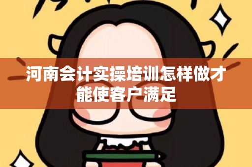 河南会计实操培训怎样做才能使客户满足