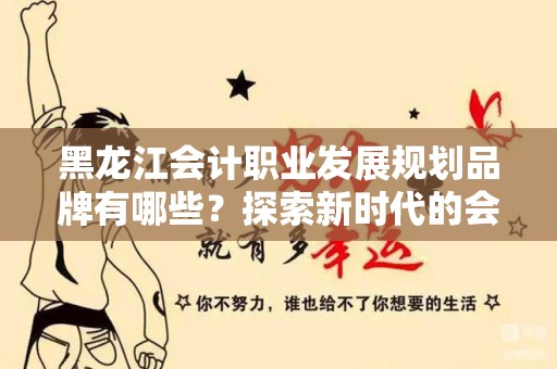 黑龙江会计职业发展规划品牌有哪些？探索新时代的会计职业发展