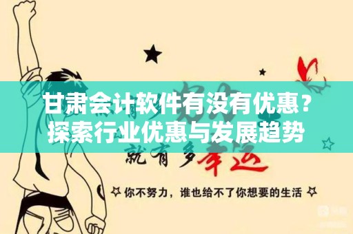 甘肃会计软件有没有优惠？探索行业优惠与发展趋势
