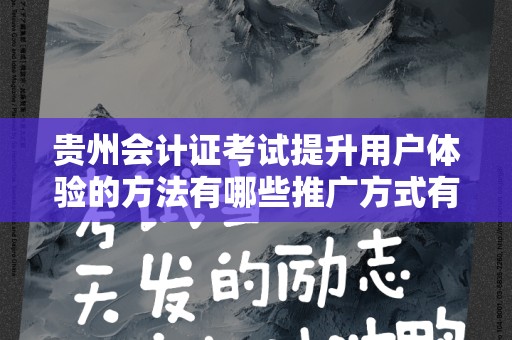 贵州会计证考试提升用户体验的方法有哪些推广方式有哪些
