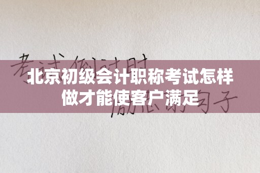 北京初级会计职称考试怎样做才能使客户满足