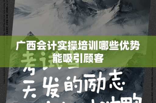 广西会计实操培训哪些优势能吸引顾客