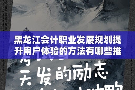 黑龙江会计职业发展规划提升用户体验的方法有哪些推广方式有哪些
