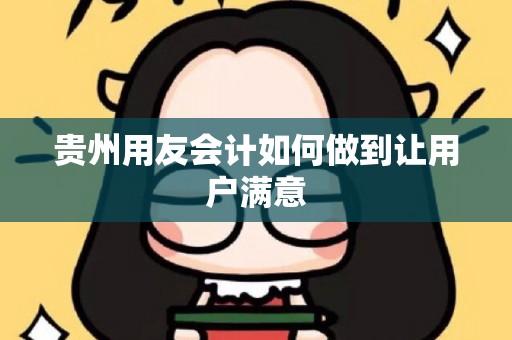 贵州用友会计如何做到让用户满意