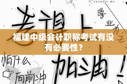 福建中级会计职称考试有没有必要性？