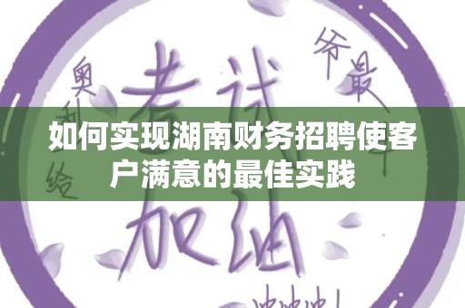 如何实现湖南财务招聘使客户满意的最佳实践