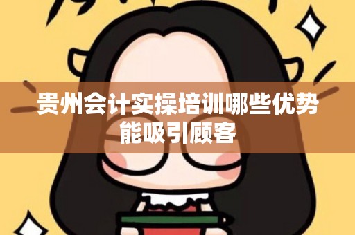 贵州会计实操培训哪些优势能吸引顾客