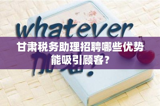 甘肃税务助理招聘哪些优势能吸引顾客？