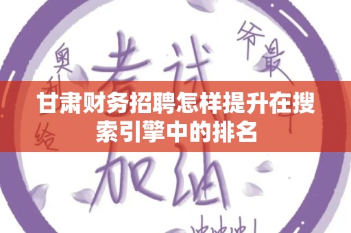 甘肃财务招聘怎样提升在搜索引擎中的排名