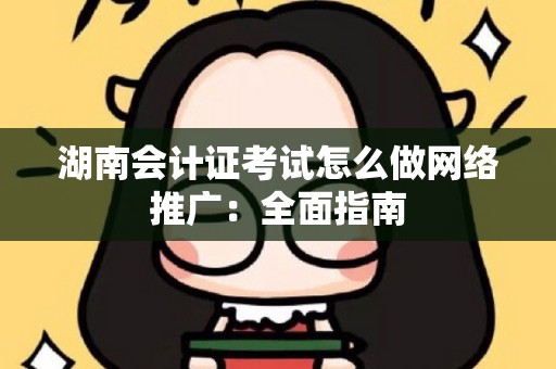 湖南会计证考试怎么做网络推广：全面指南