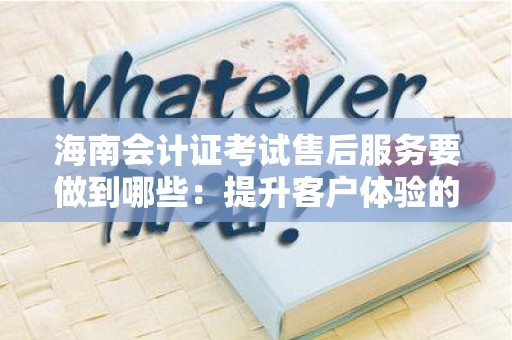 海南会计证考试售后服务要做到哪些：提升客户体验的关键策略