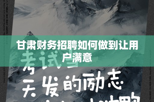 甘肃财务招聘如何做到让用户满意