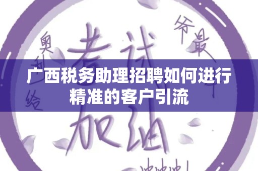 广西税务助理招聘如何进行精准的客户引流
