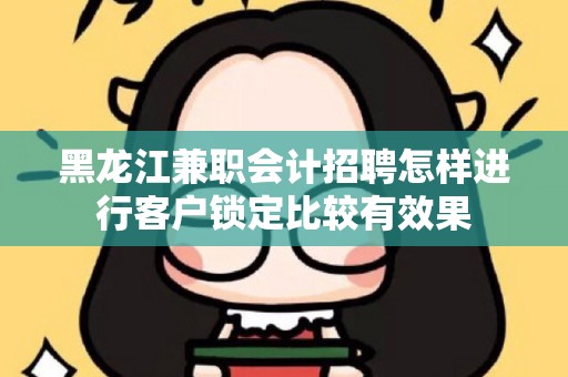 黑龙江兼职会计招聘怎样进行客户锁定比较有效果