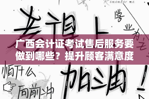 广西会计证考试售后服务要做到哪些？提升顾客满意度的关键要素