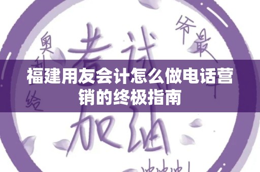 福建用友会计怎么做电话营销的终极指南