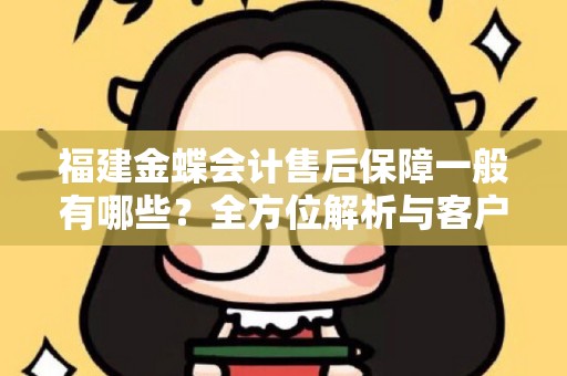 福建金蝶会计售后保障一般有哪些？全方位解析与客户心得