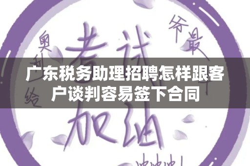 广东税务助理招聘怎样跟客户谈判容易签下合同