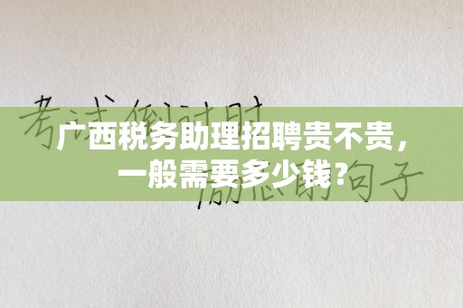 广西税务助理招聘贵不贵，一般需要多少钱？