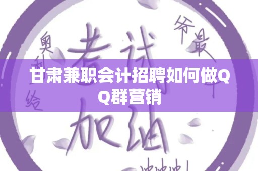 甘肃兼职会计招聘如何做QQ群营销