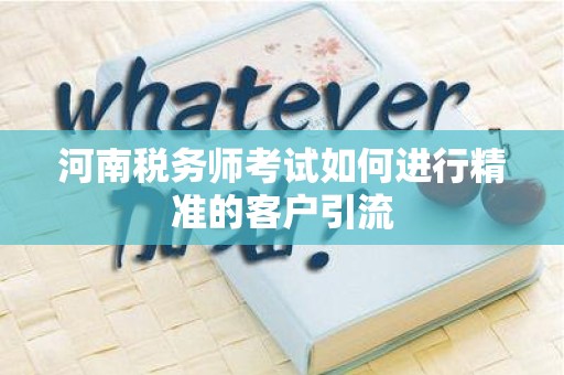 河南税务师考试如何进行精准的客户引流