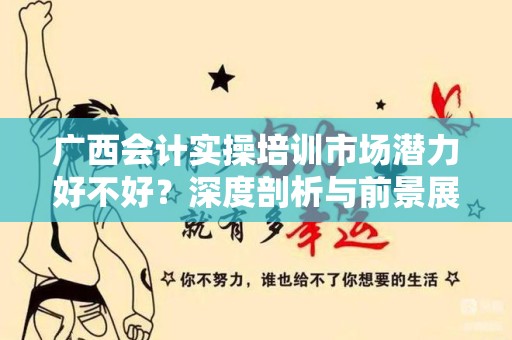 广西会计实操培训市场潜力好不好？深度剖析与前景展望