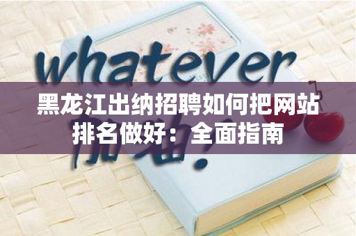 黑龙江出纳招聘如何把网站排名做好：全面指南