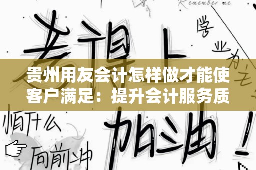 贵州用友会计怎样做才能使客户满足：提升会计服务质量的策略与方法