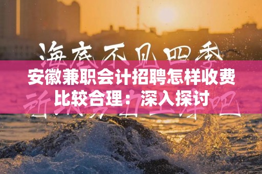 安徽兼职会计招聘怎样收费比较合理：深入探讨