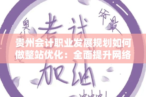 贵州会计职业发展规划如何做整站优化：全面提升网络能见度