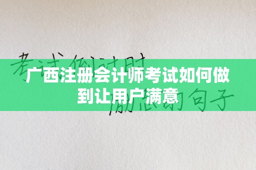 广西注册会计师考试如何做到让用户满意