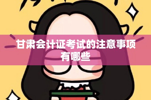 甘肃会计证考试的注意事项有哪些