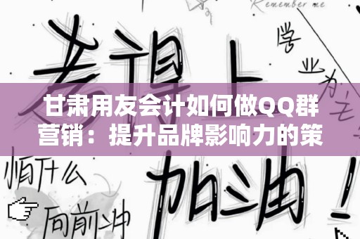 甘肃用友会计如何做QQ群营销：提升品牌影响力的策略