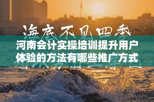 河南会计实操培训提升用户体验的方法有哪些推广方式有哪些