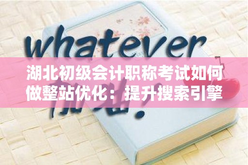 湖北初级会计职称考试如何做整站优化：提升搜索引擎排名的有效策略