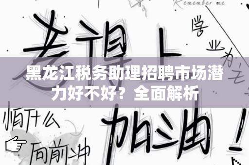 黑龙江税务助理招聘市场潜力好不好？全面解析
