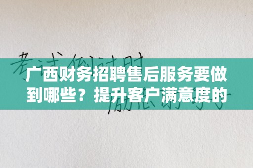 广西财务招聘售后服务要做到哪些？提升客户满意度的关键指南