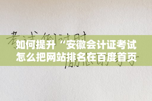如何提升“安徽会计证考试怎么把网站排名在百度首页”