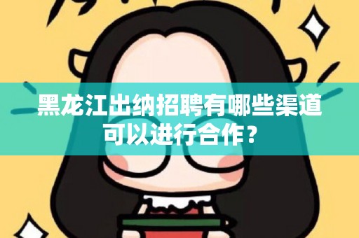 黑龙江出纳招聘有哪些渠道可以进行合作？