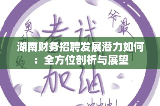 湖南财务招聘发展潜力如何：全方位剖析与展望