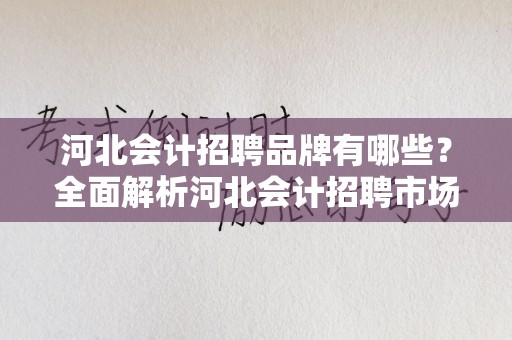 河北会计招聘品牌有哪些？全面解析河北会计招聘市场