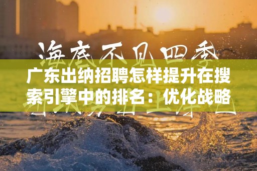 广东出纳招聘怎样提升在搜索引擎中的排名：优化战略指南