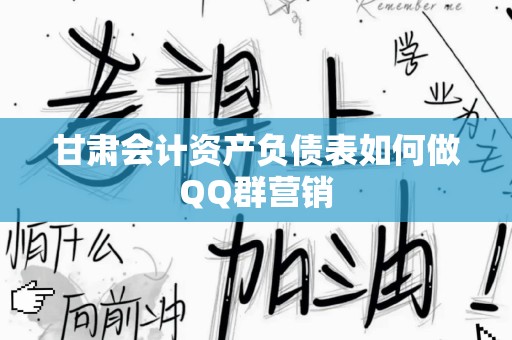 甘肃会计资产负债表如何做QQ群营销
