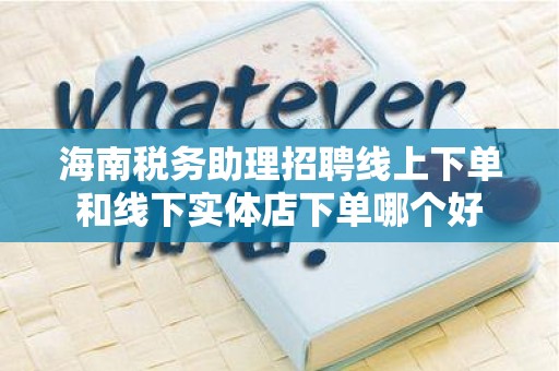 海南税务助理招聘线上下单和线下实体店下单哪个好
