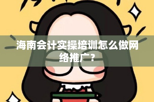 海南会计实操培训怎么做网络推广？